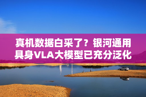 真机数据白采了？银河通用具身VLA大模型已充分泛化，预训练基于仿真合成大数据！