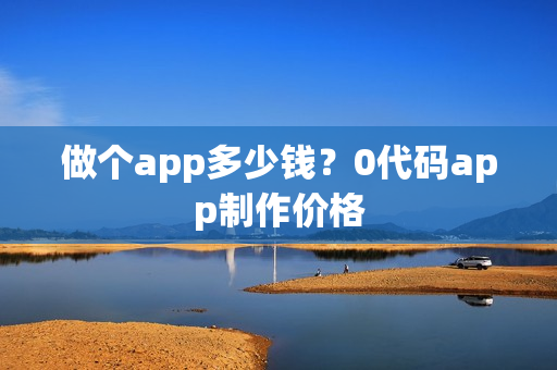 做个app多少钱？0代码app制作价格