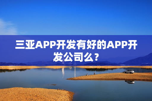 三亚APP开发有好的APP开发公司么？
