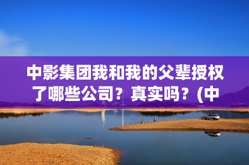 中影集团我和我的父辈授权了哪些公司？真实吗？(中影集团基地)