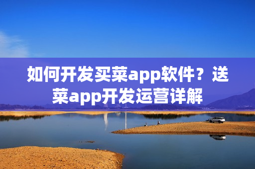 如何开发买菜app软件？送菜app开发运营详解