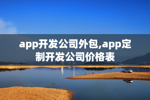 app开发公司外包,app定制开发公司价格表