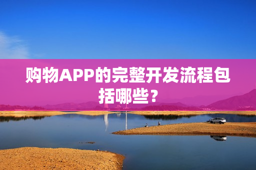 购物APP的完整开发流程包括哪些？