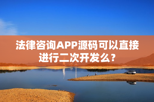 法律咨询APP源码可以直接进行二次开发么？