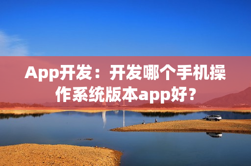 App开发：开发哪个手机操作系统版本app好？