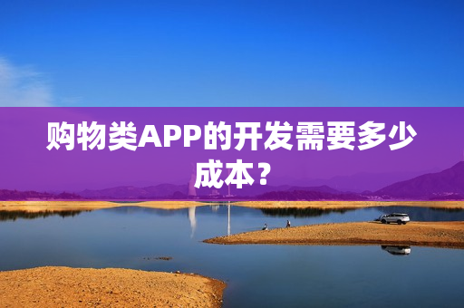 购物类APP的开发需要多少成本？