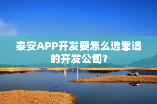 泰安APP开发要怎么选靠谱的开发公司？