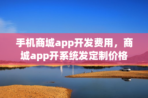 手机商城app开发费用，商城app开系统发定制价格