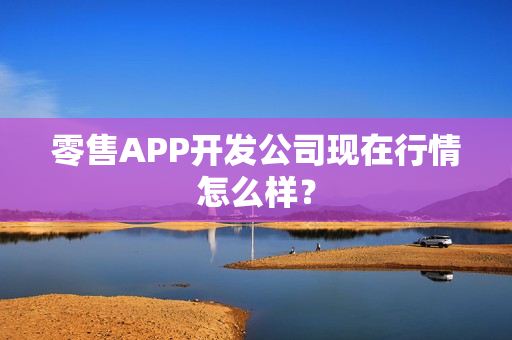 零售APP开发公司现在行情怎么样？