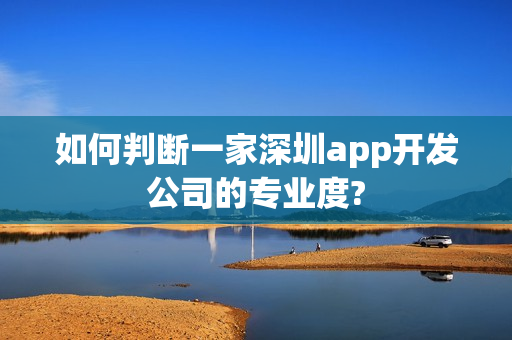 如何判断一家深圳app开发公司的专业度?