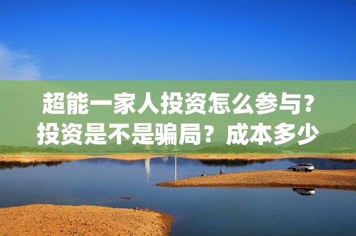 超能一家人投资怎么参与？投资是不是骗局？成本多少？(超能一家人电影投资收益)