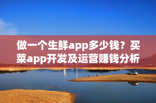 做一个生鲜app多少钱？买菜app开发及运营赚钱分析