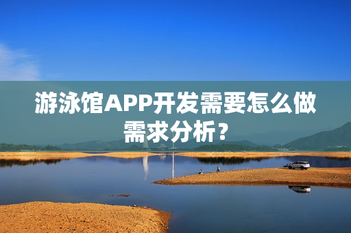 游泳馆APP开发需要怎么做需求分析？