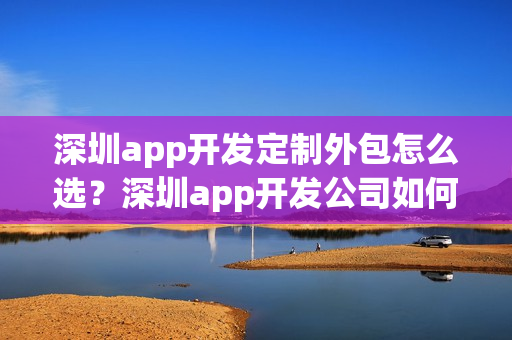 深圳app开发定制外包怎么选？深圳app开发公司如何选？