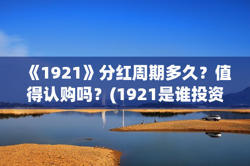 《1921》分红周期多久？值得认购吗？(1921是谁投资的)