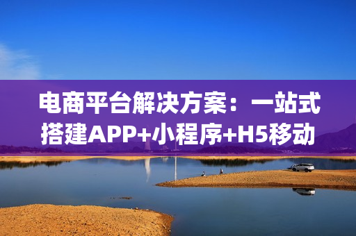 电商平台解决方案：一站式搭建APP+小程序+H5移动电商系统|附模板