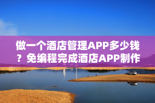 做一个酒店管理APP多少钱？免编程完成酒店APP制作，附预约功能