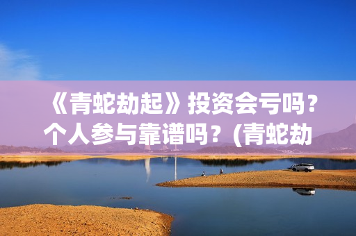 《青蛇劫起》投资会亏吗？个人参与靠谱吗？(青蛇劫起看成什么了?)