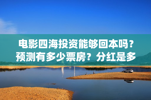 电影四海投资能够回本吗？预测有多少票房？分红是多少？(四海电影出品公司是哪一家)