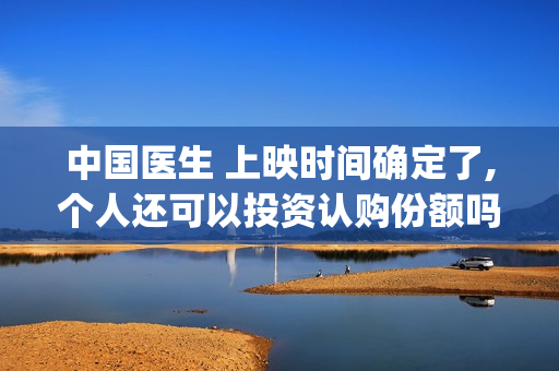 中国医生 上映时间确定了,个人还可以投资认购份额吗?(中国医生是否上映)