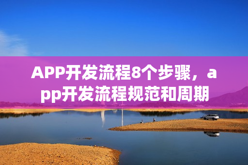 APP开发流程8个步骤，app开发流程规范和周期