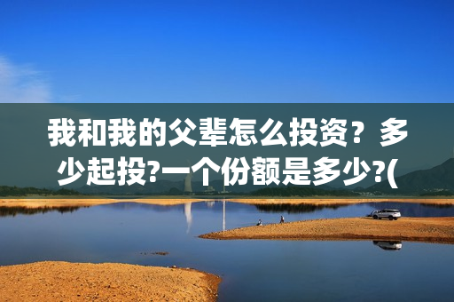 我和我的父辈怎么投资？多少起投?一个份额是多少?(我和我的父辈啥意思)
