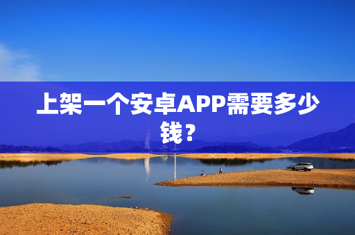 上架一个安卓APP需要多少钱？