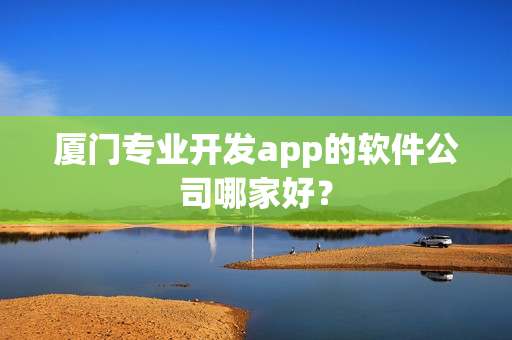 厦门专业开发app的软件公司哪家好？