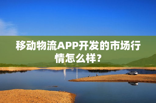 移动物流APP开发的市场行情怎么样？