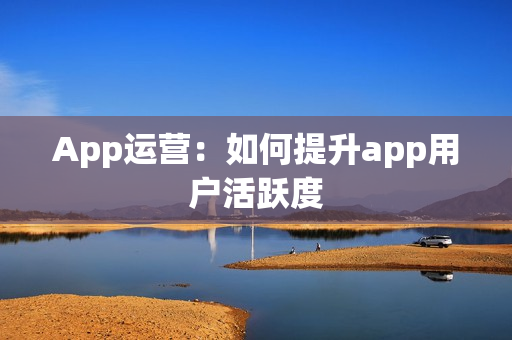 App运营：如何提升app用户活跃度