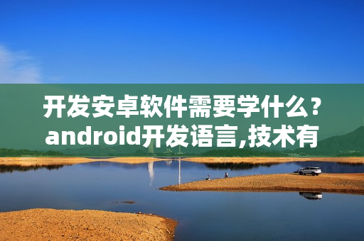 开发安卓软件需要学什么？android开发语言,技术有哪些?