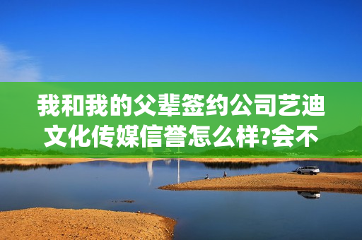 我和我的父辈签约公司艺迪文化传媒信誉怎么样?会不会延期分账?(我和我的父辈备案)