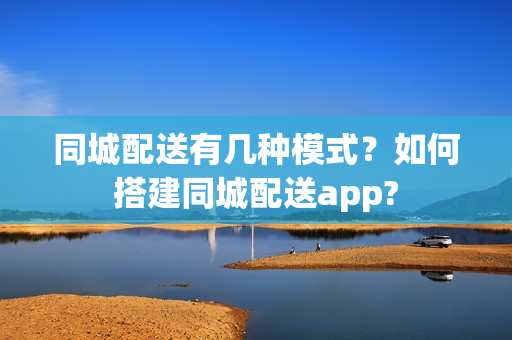 同城配送有几种模式？如何搭建同城配送app?