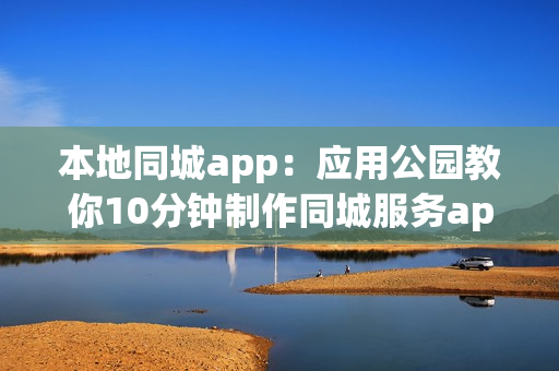 本地同城app：应用公园教你10分钟制作同城服务app