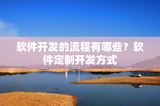 软件开发的流程有哪些？软件定制开发方式