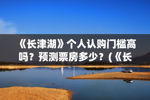《长津湖》个人认购门槛高吗？预测票房多少？(《长津湖》的资料)