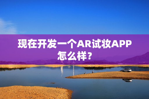 现在开发一个AR试妆APP怎么样？