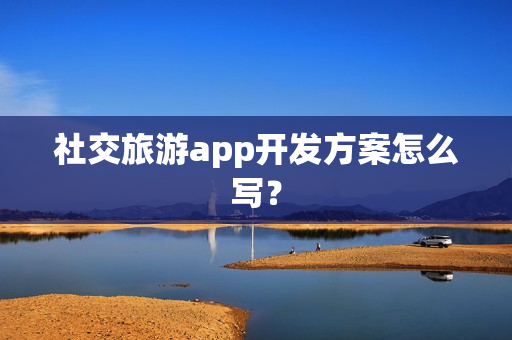 社交旅游app开发方案怎么写？
