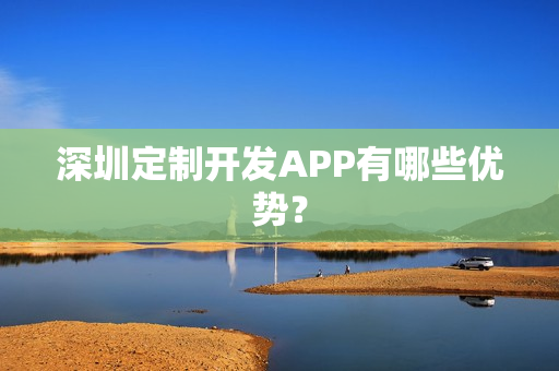 深圳定制开发APP有哪些优势？