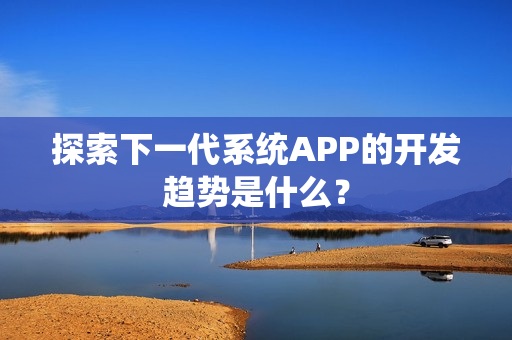 探索下一代系统APP的开发趋势是什么？