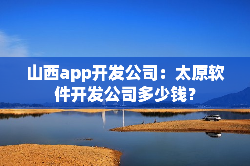 山西app开发公司：太原软件开发公司多少钱？