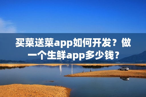 买菜送菜app如何开发？做一个生鲜app多少钱？