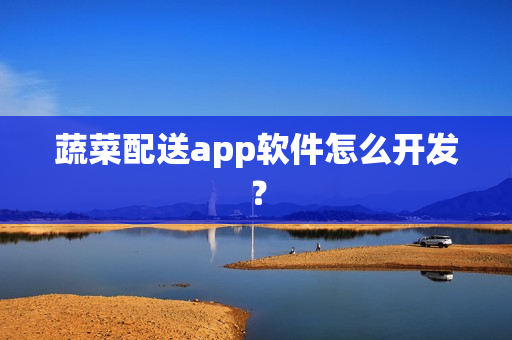 蔬菜配送app软件怎么开发？