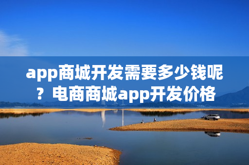 app商城开发需要多少钱呢？电商商城app开发价格