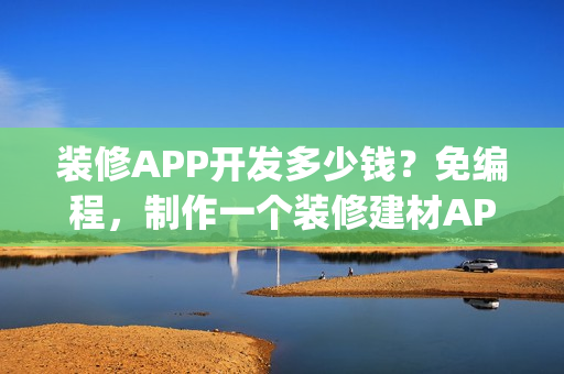 装修APP开发多少钱？免编程，制作一个装修建材APP| 附运营方案