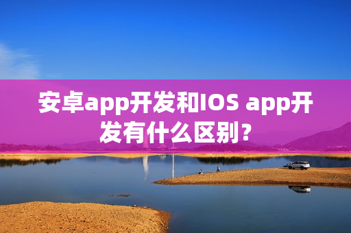 安卓app开发和IOS app开发有什么区别？