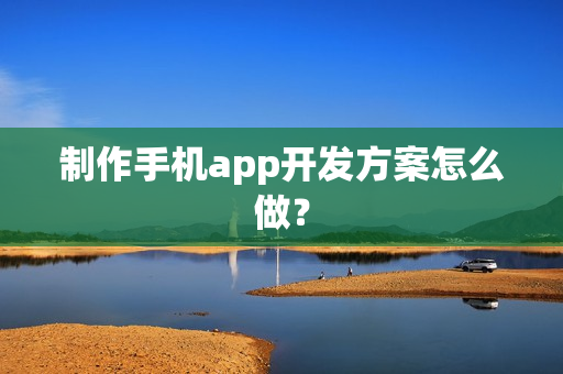 制作手机app开发方案怎么做？