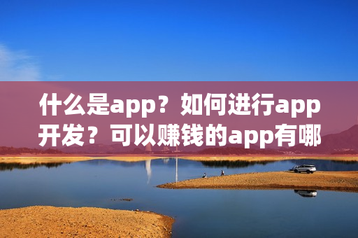 什么是app？如何进行app开发？可以赚钱的app有哪些？