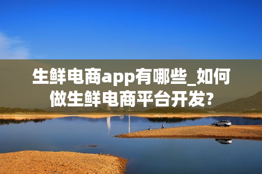 生鲜电商app有哪些_如何做生鲜电商平台开发?