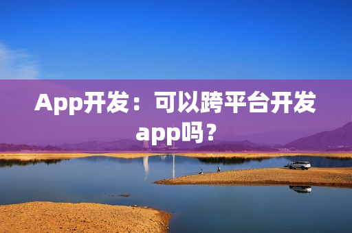 App开发：可以跨平台开发app吗？
